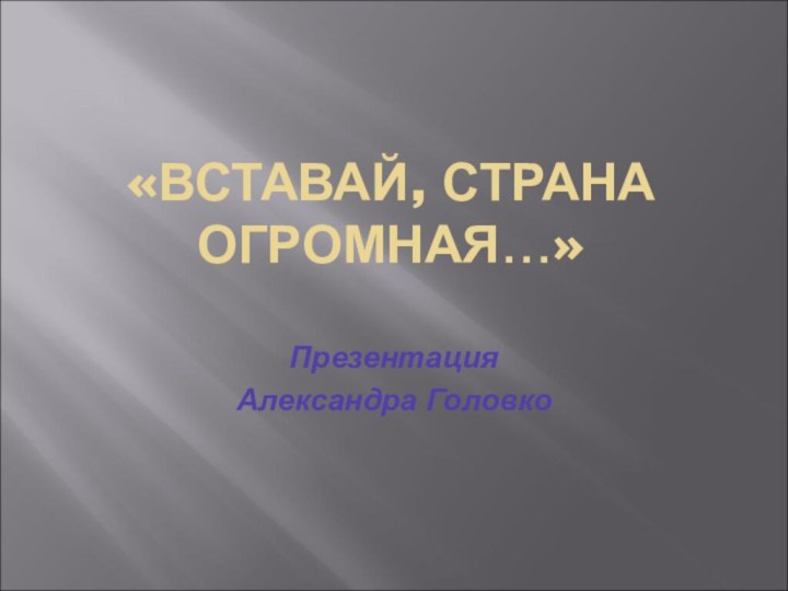 «ВСТАВАЙ, СТРАНА ОГРОМНАЯ…»Презентация Александра Головко