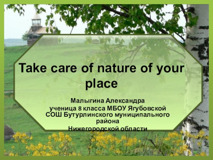 Take care of nature of your placeМалыгина Александраученица 8 класса МБОУ Ягубовской