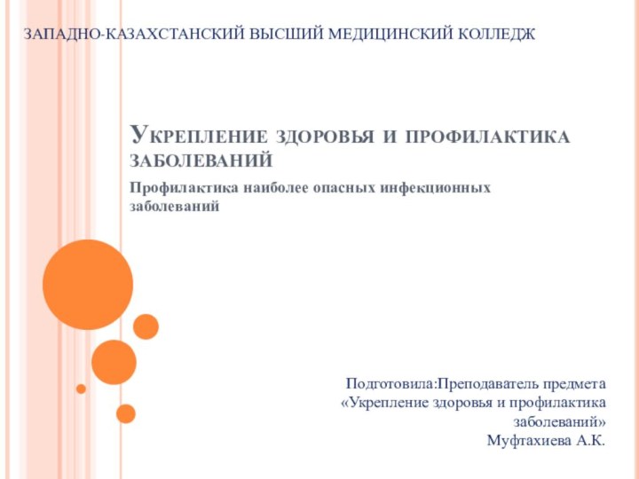 Укрепление здоровья и профилактика заболеванийПрофилактика наиболее опасных инфекционных заболеванийЗАПАДНО-КАЗАХСТАНСКИЙ ВЫСШИЙ МЕДИЦИНСКИЙ КОЛЛЕДЖПодготовила:Преподаватель