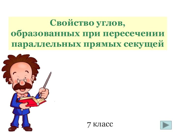 7 классСвойство углов, образованных при пересечениипараллельных прямых секущей