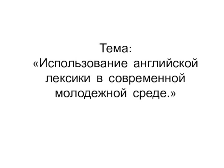 Тема:  «Использование английской лексики в современной молодежной среде.»