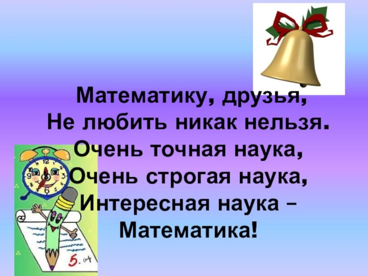 Математику, друзья,  Не любить никак нельзя. Очень точная наука, Очень