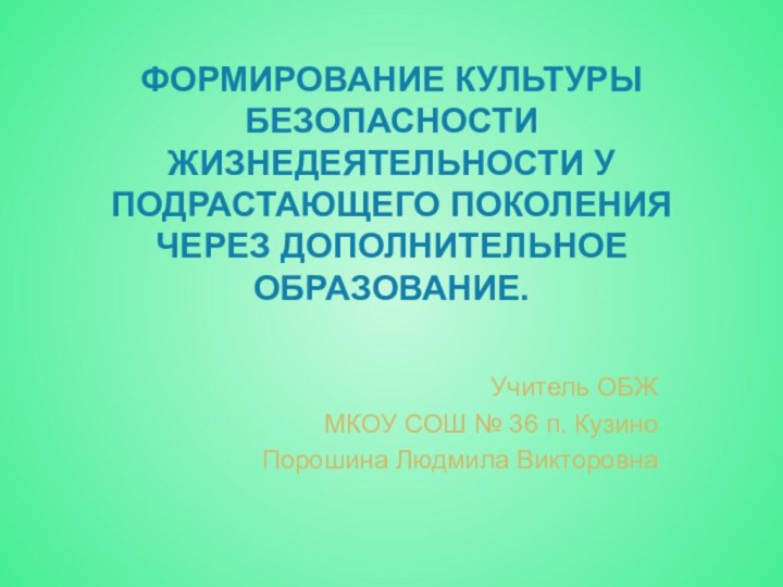 ФОРМИРОВАНИЕ КУЛЬТУРЫ БЕЗОПАСНОСТИ ЖИЗНЕДЕЯТЕЛЬНОСТИ У ПОДРАСТАЮЩЕГО ПОКОЛЕНИЯ ЧЕРЕЗ ДОПОЛНИТЕЛЬНОЕ ОБРАЗОВАНИЕ.Учитель ОБЖ МКОУ