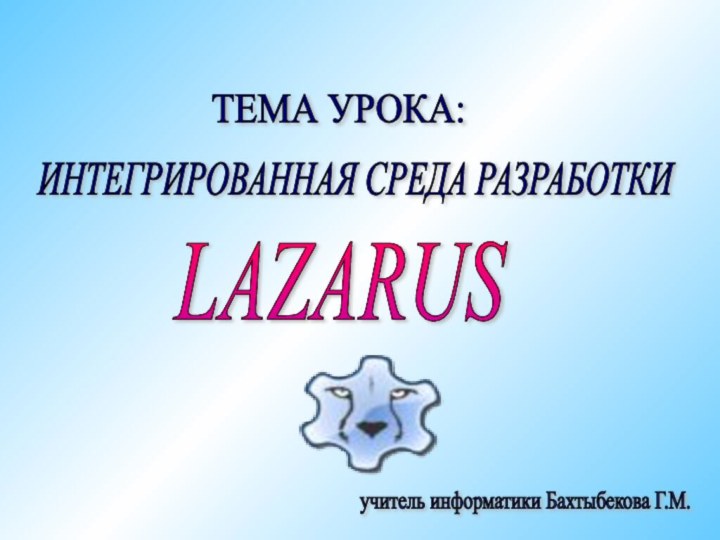 LAZARUSИНТЕГРИРОВАННАЯ СРЕДА РАЗРАБОТКИТЕМА УРОКА:учитель информатики Бахтыбекова Г.М.