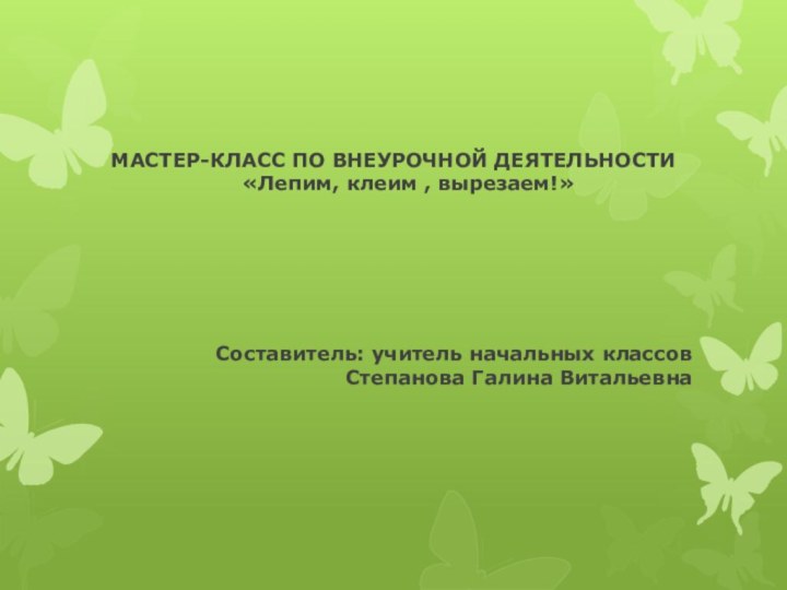 МАСТЕР-КЛАСС ПО ВНЕУРОЧНОЙ ДЕЯТЕЛЬНОСТИ «Лепим, клеим , вырезаем!»Составитель: учитель начальных классов Степанова Галина Витальевна