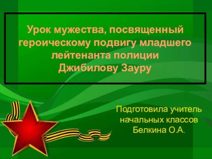 Урок мужества, посвященный героическому подвигу младшего лейтенанта полиции  Джибилову ЗауруПодготовила учитель начальных классов Белкина О.А.