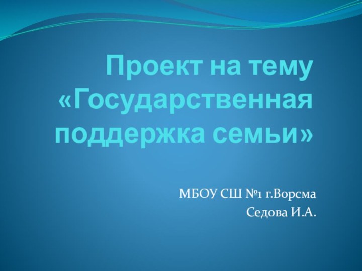 Проект на тему «Государственная поддержка семьи»МБОУ СШ №1 г.ВорсмаСедова И.А.