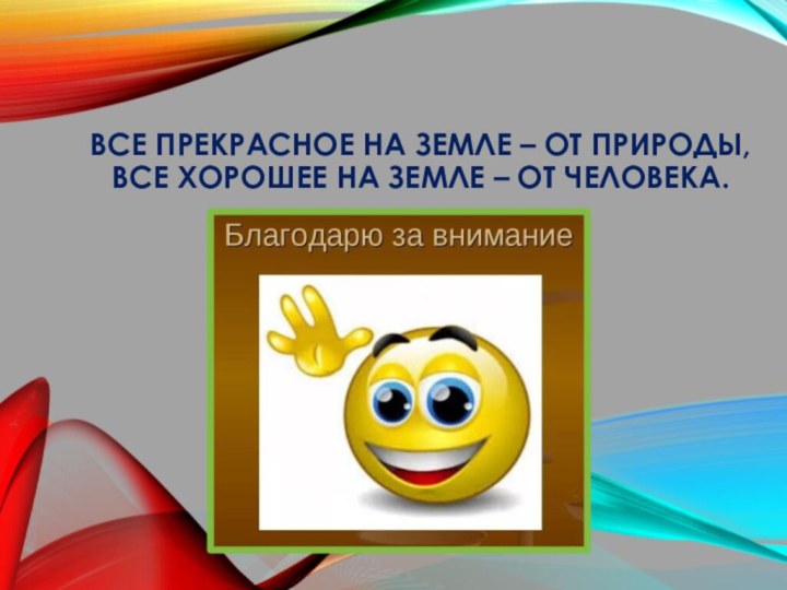 Все прекрасное на земле – от природы,Все хорошее на земле – от человека.