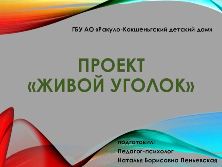 ПРОЕКТ «Живой уголок»подготовил:Педагог-психологНаталья Борисовна ПеньевскаяГБУ АО «Ракуло-Кокшеньгский детский дом»