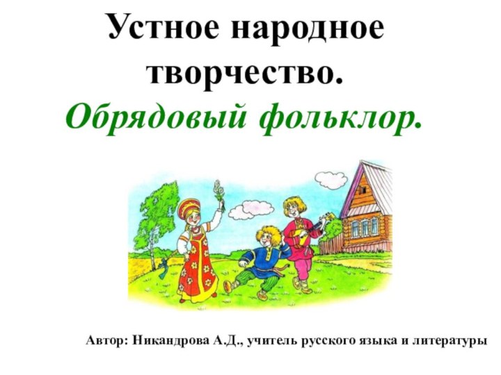 Автор: Никандрова А.Д., учитель русского языка и литературыУстное народное творчество. Обрядовый фольклор.