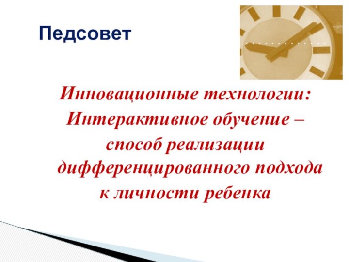 Инновационные технологии:Интерактивное обучение – способ реализации дифференцированного подхода к личности ребенкаПедсовет