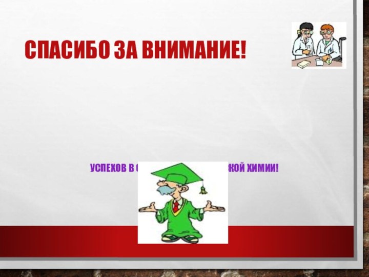 CПАСИБО ЗА ВНИМАНИЕ!УСПЕХОВ В ОСВОЕНИИ ОРГАНИЧЕСКОЙ ХИМИИ!