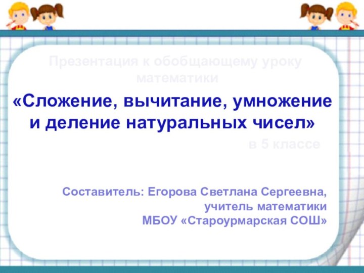 Презентация к обобщающему уроку математикиСоставитель: Егорова Светлана Сергеевна,учитель математикиМБОУ «Староурмарская СОШ»«Сложение, вычитание,
