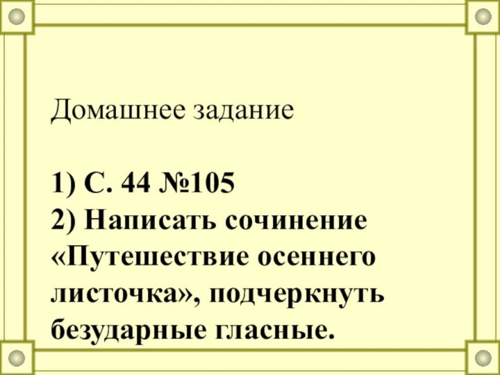 Домашнее задание1) С. 44 №1052) Написать сочинение «Путешествие осеннего листочка», подчеркнуть безударные гласные.