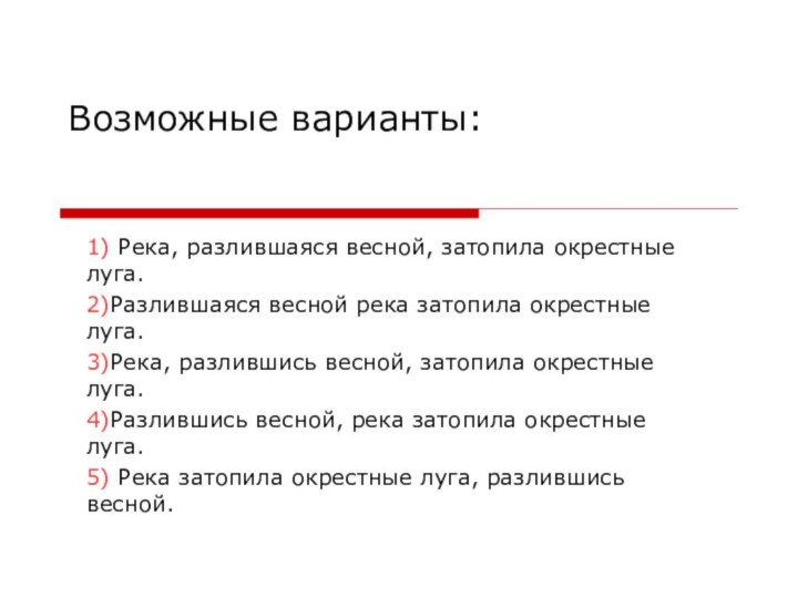 Возможные варианты:1) Река, разлившаяся весной, затопила окрестные луга.2)Разлившаяся весной река затопила окрестные