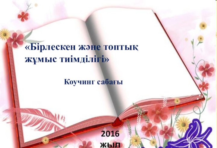 2016 жыл«Бірлескен және топтық жұмыс тиімділігі»          Коучинг сабағы