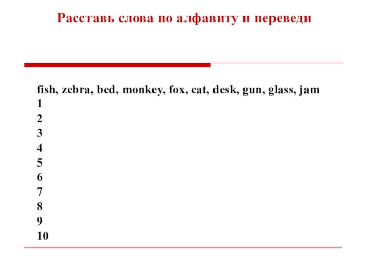 fish, zebra, bed, monkey, fox, cat, desk, gun, glass, jam12345678910Расставь слова по алфавиту и переведи