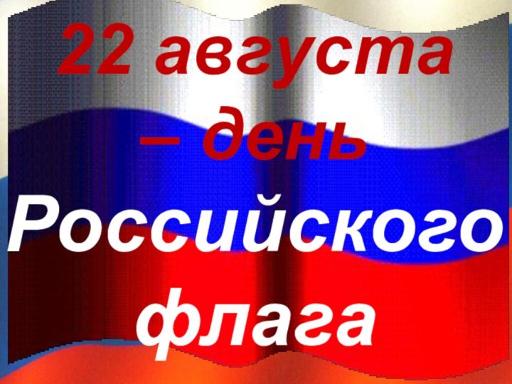 22 августа  – день  Российского флага