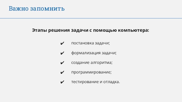 Важно запомнитьЭтапы решения задачи с помощью компьютера:постановка задачи;формализация задачи;создание алгоритма;программирование;тестирование и отладка.