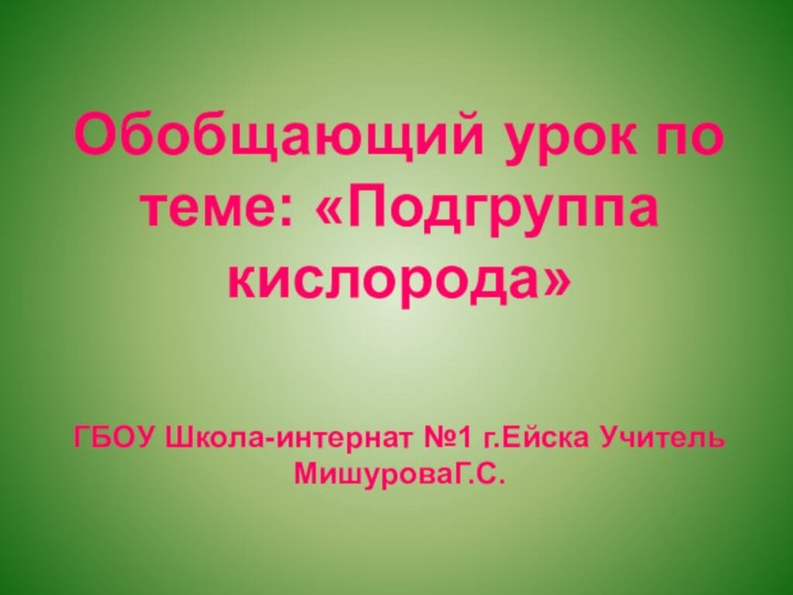 Обобщающий урок по теме: «Подгруппа кислорода»   ГБОУ Школа-интернат №1 г.Ейска Учитель МишуроваГ.С.