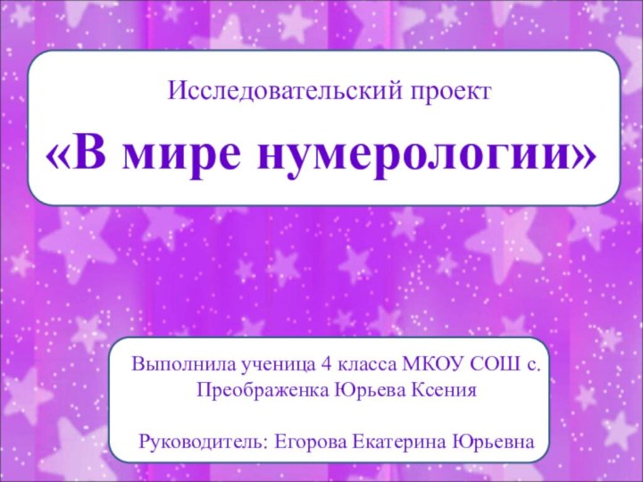 Исследовательский проект«В мире нумерологии»Выполнила ученица 4 класса МКОУ СОШ с.Преображенка Юрьева КсенияРуководитель: Егорова Екатерина Юрьевна