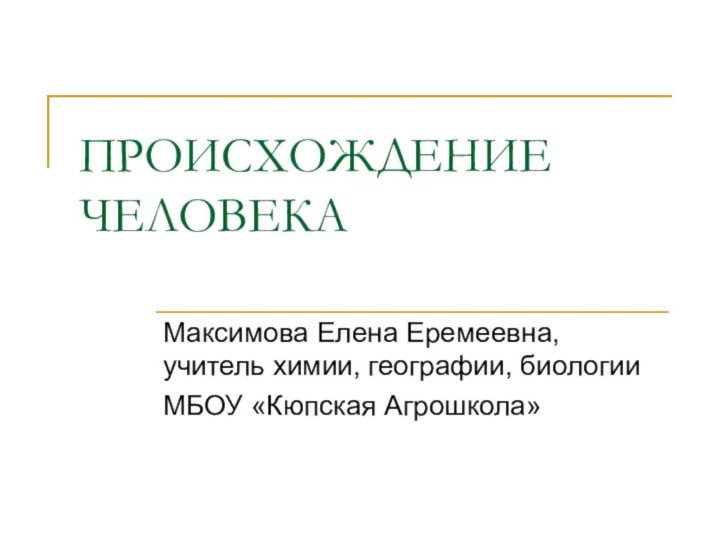 ПРОИСХОЖДЕНИЕ ЧЕЛОВЕКАМаксимова Елена Еремеевна, учитель химии, географии, биологииМБОУ «Кюпская Агрошкола»