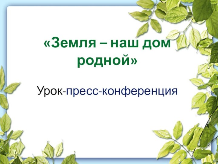 «Земля – наш дом родной»  Урок-пресс-конференция