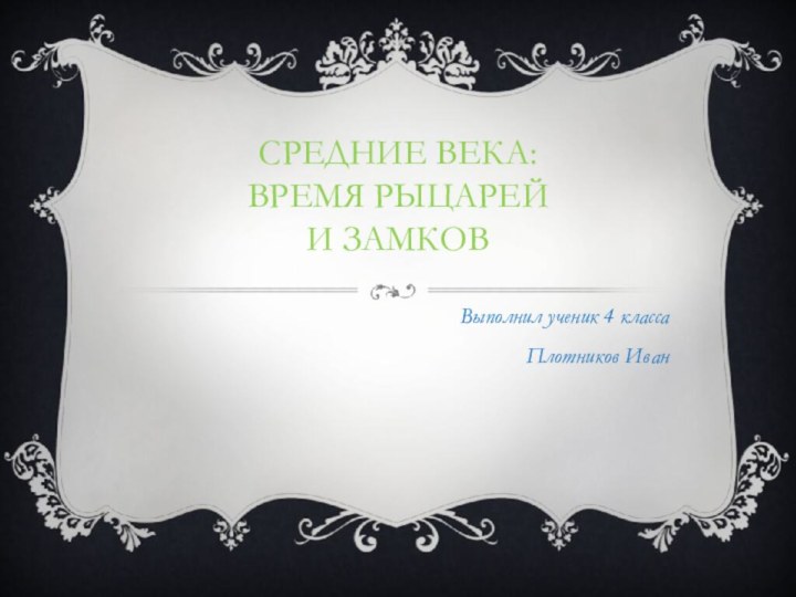 СРЕДНИЕ ВЕКА:  ВРЕМЯ РЫЦАРЕЙ  И ЗАМКОВ Выполнил ученик 4 класса Плотников Иван