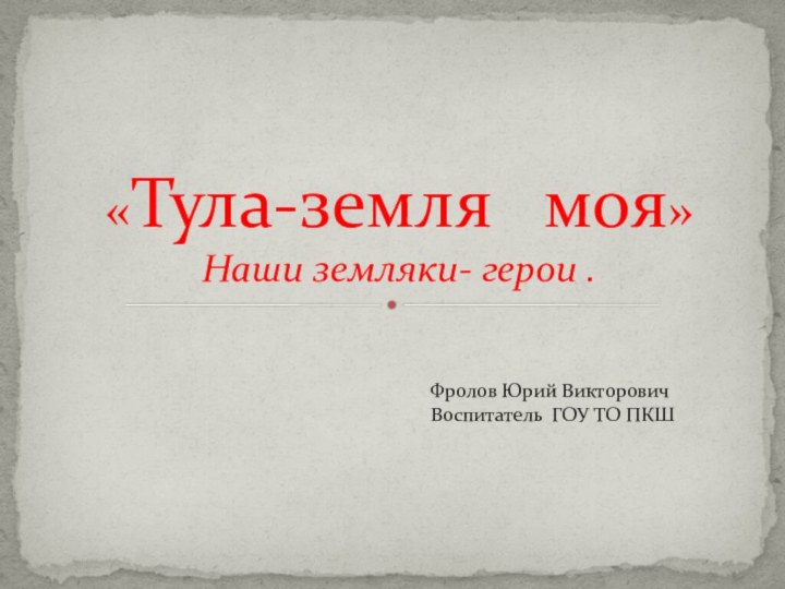 «Тула-земля  моя» Наши земляки- герои .Фролов Юрий ВикторовичВоспитатель ГОУ ТО ПКШ