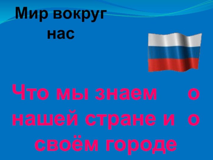 Мир вокруг насЧто мы знаем   о нашей стране и о своём городе