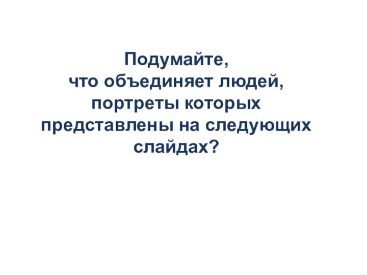 Подумайте, что объединяет людей, портреты которых представлены на следующих слайдах?