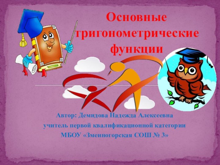 Автор: Демидова Надежда Алексеевна учитель первой квалификационной категорииМБОУ «Змеиногорская СОШ № 3»Основные  тригонометрические  функции