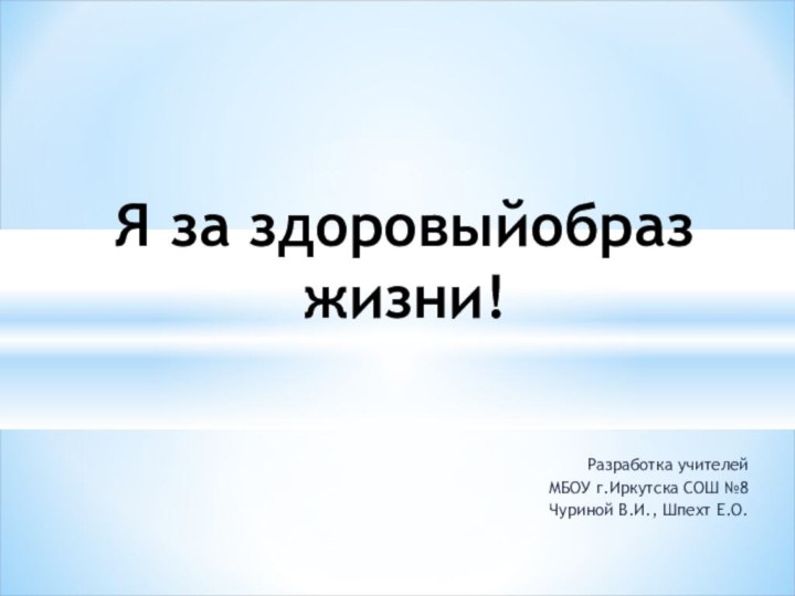 Разработка учителей МБОУ г.Иркутска СОШ №8 Чуриной В.И., Шпехт Е.О.Я за здоровыйобраз жизни!