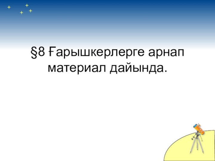 §8 Ғарышкерлерге арнап материал дайында.