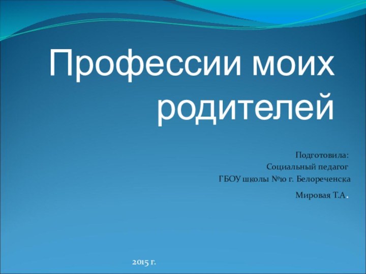 Профессии моих родителейПодготовила:Социальный педагогГБОУ школы №10 г. Белореченска Мировая Т.А.2015 г.