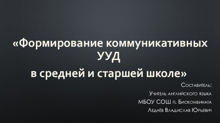 «Формирование коммуникативных УУД в средней и старшей школе»Составитель:Учитель английского языкаМБОУ