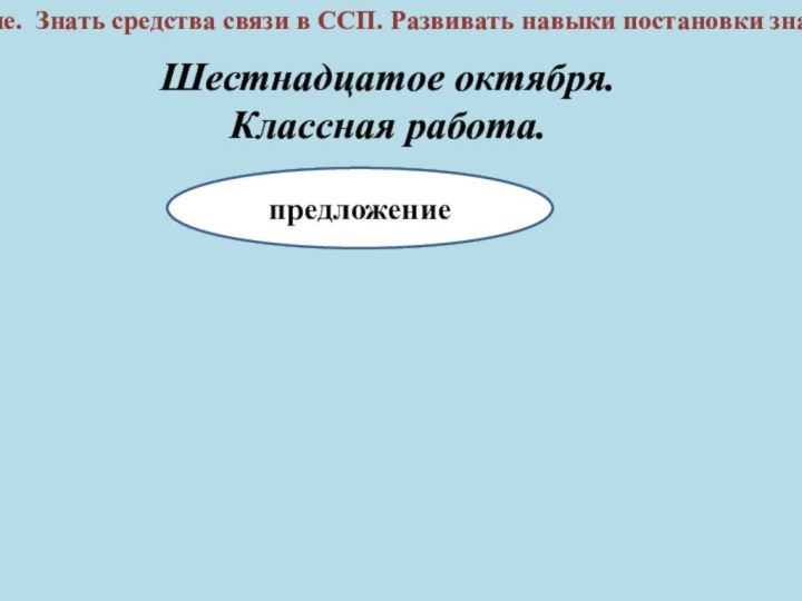 предложениеШестнадцатое октября.Классная работа.Сложносочиненное предложение. Знать средства связи в ССП. Развивать навыки постановки