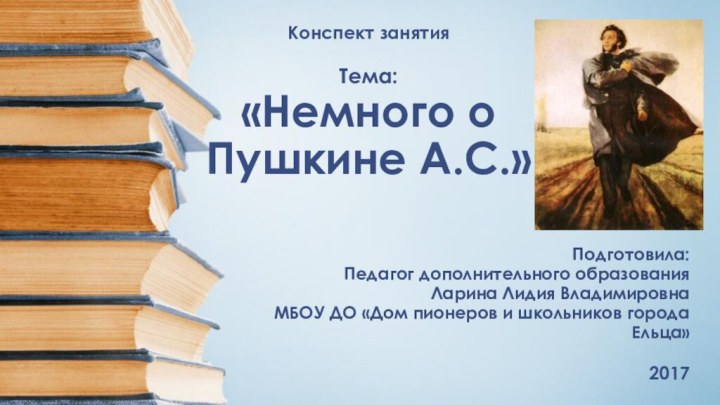 Конспект занятия   Тема: «Немного о  Пушкине А.С.» Подготовила: Педагог