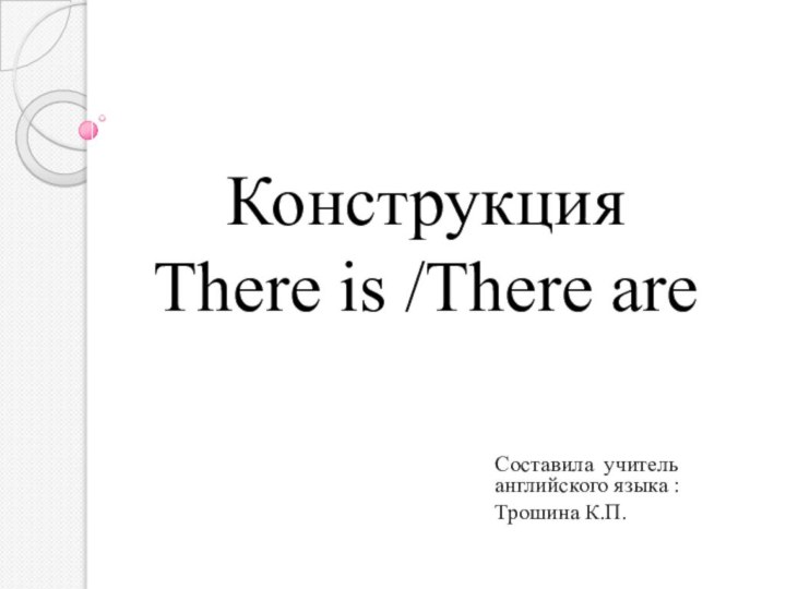 Конструкция There is /There areСоставила учитель английского языка :Трошина К.П.