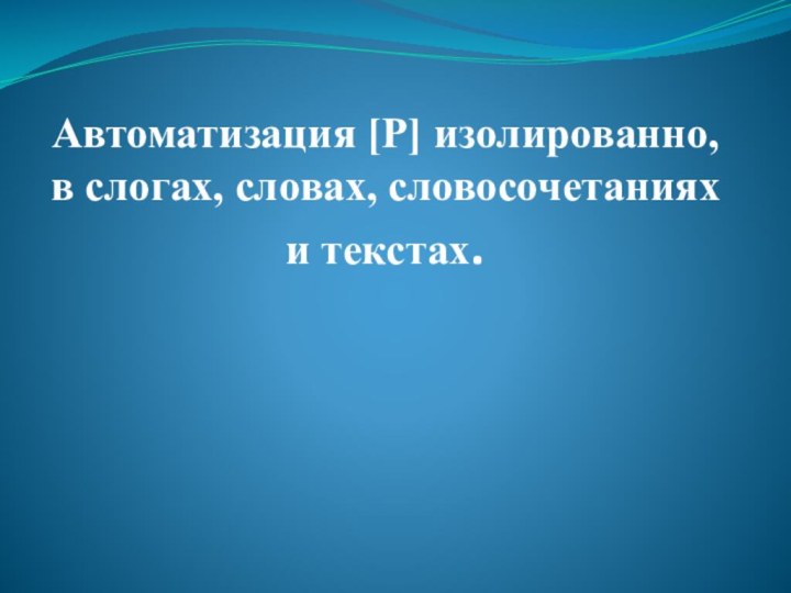 Автоматизация [Р] изолированно, в слогах, словах, словосочетаниях и текстах.