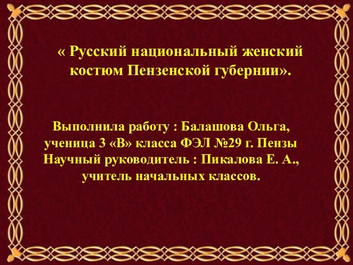 « Русский национальный женский костюм Пензенской губернии».Выполнила работу : Балашова Ольга, ученица