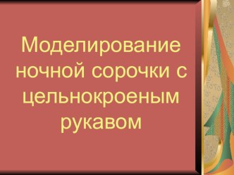 Презентация по технологии Моделированию ночной сорочки с цельнокроенным рукавом (: класс).