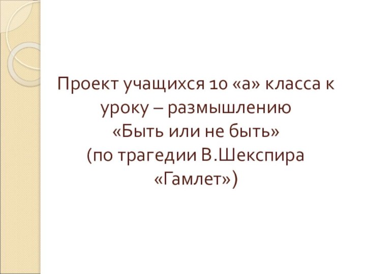 Проект учащихся 10 «а» класса к уроку – размышлению  «Быть или