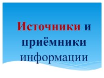 Презентация к уроку информатики в начальных классах по теме Источники и приемники информации