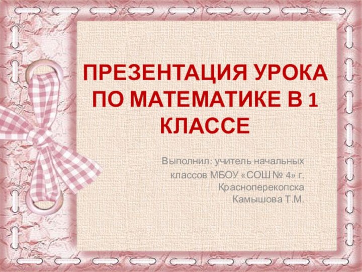 ПРЕЗЕНТАЦИЯ УРОКА ПО МАТЕМАТИКЕ В 1 КЛАССЕВыполнил: учитель начальных классов МБОУ «СОШ