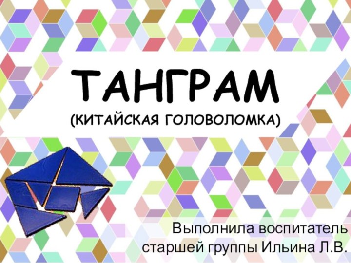 Выполнила воспитатель старшей группы Ильина Л.В.ТАНГРАМ (КИТАЙСКАЯ ГОЛОВОЛОМКА)