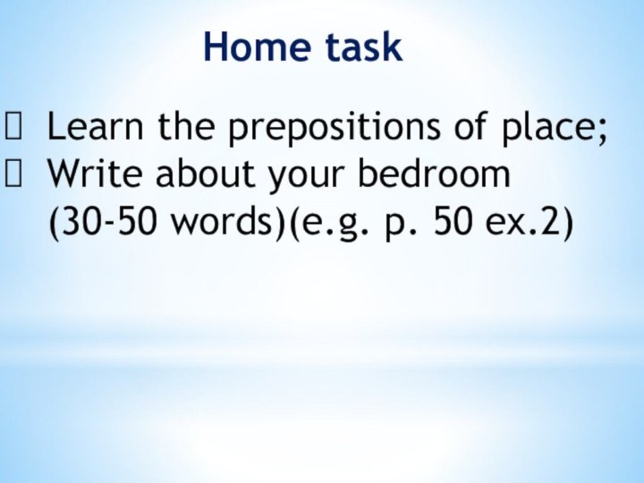 Home taskLearn the prepositions of place;Write about your bedroom (30-50 words)(e.g. p. 50 ex.2)