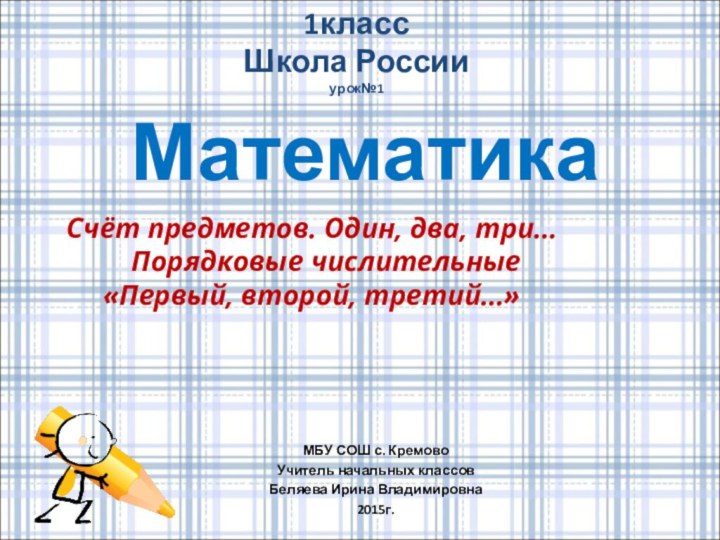 1класс Школа России урок№1Математика МБУ СОШ с. КремовоУчитель начальных классовБеляева Ирина Владимировна2015г.Счёт