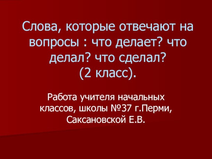 Слова, которые отвечают на вопросы : что делает? что делал? что сделал?