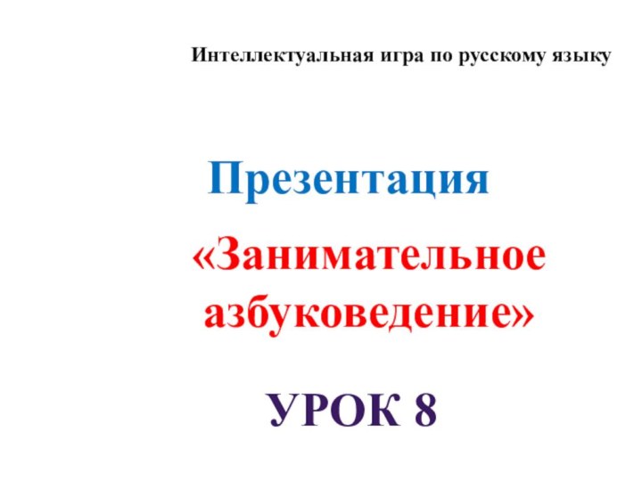 ПрезентацияИнтеллектуальная игра по русскому языку«Занимательное азбуковедение»Урок 8